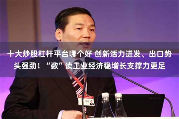 十大炒股杠杆平台哪个好 创新活力迸发、出口势头强劲！“数”读工业经济稳增长支撑力更足