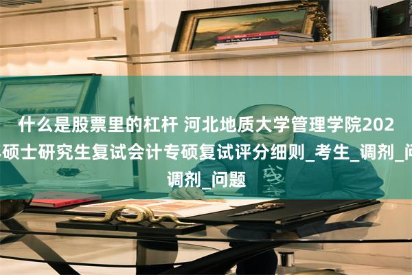 什么是股票里的杠杆 河北地质大学管理学院2025年硕士研究生复试会计专硕复试评分细则_考生_调剂_问题
