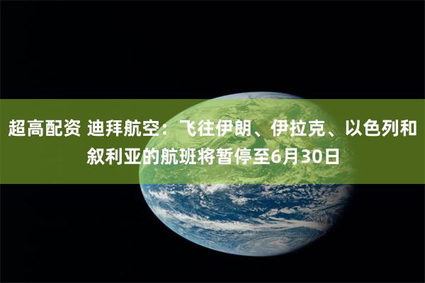 超高配资 迪拜航空：飞往伊朗、伊拉克、以色列和叙利亚的航班将暂停至6月30日