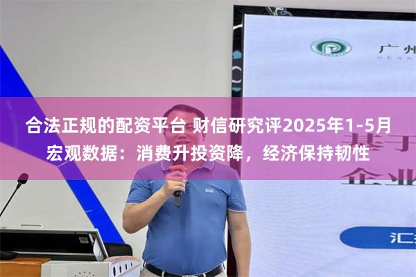 合法正规的配资平台 财信研究评2025年1-5月宏观数据：消费升投资降，经济保持韧性