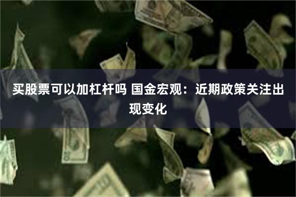 买股票可以加杠杆吗 国金宏观：近期政策关注出现变化