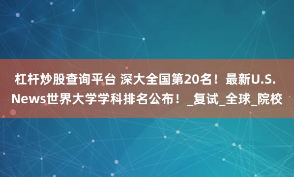 杠杆炒股查询平台 深大全国第20名！最新U.S. News世界大学学科排名公布！_复试_全球_院校