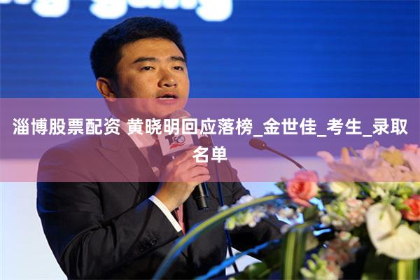 淄博股票配资 黄晓明回应落榜_金世佳_考生_录取名单