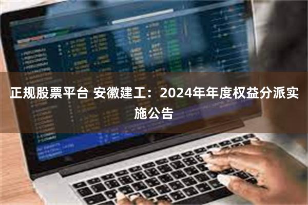 正规股票平台 安徽建工：2024年年度权益分派实施公告