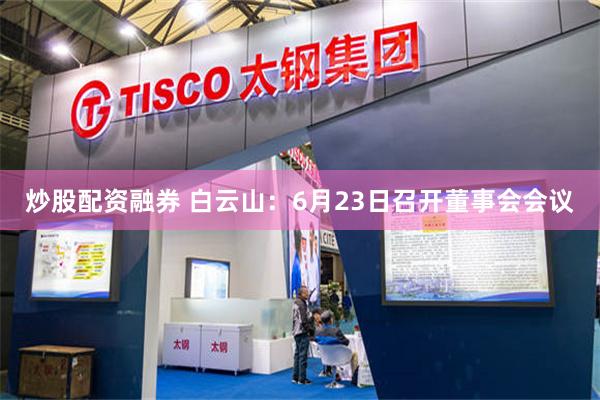 炒股配资融券 白云山：6月23日召开董事会会议