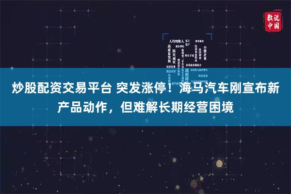炒股配资交易平台 突发涨停！海马汽车刚宣布新产品动作，但难解长期经营困境