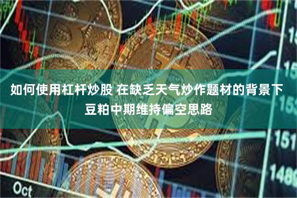 如何使用杠杆炒股 在缺乏天气炒作题材的背景下 豆粕中期维持偏空思路