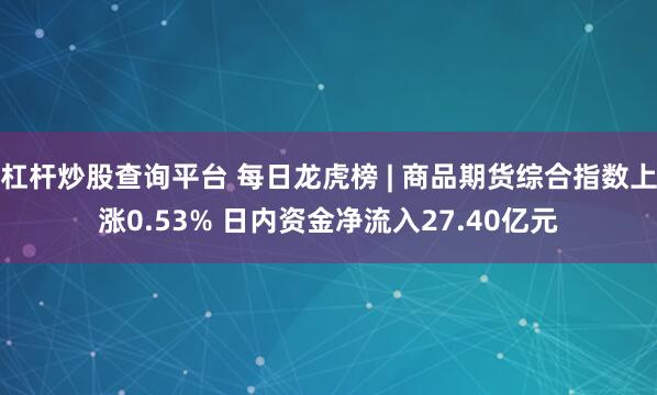 杠杆炒股查询平台 每日龙虎榜 | 商品期货综合指数上涨0.53% 日内资金净流入27.40亿元