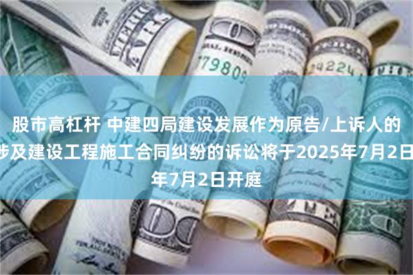 股市高杠杆 中建四局建设发展作为原告/上诉人的1起涉及建设工程施工合同纠纷的诉讼将于2025年7月2日开庭