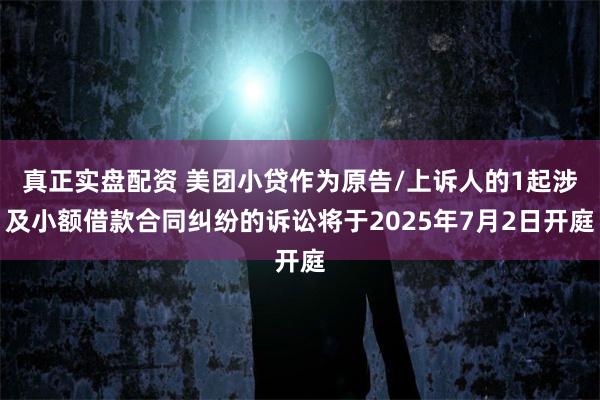 真正实盘配资 美团小贷作为原告/上诉人的1起涉及小额借款合同纠纷的诉讼将于2025年7月2日开庭