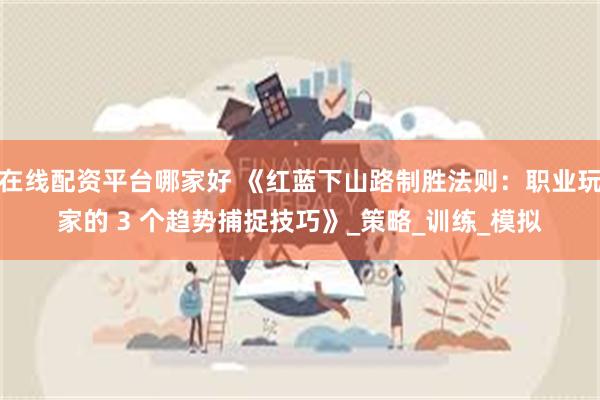 在线配资平台哪家好 《红蓝下山路制胜法则：职业玩家的 3 个趋势捕捉技巧》_策略_训练_模拟