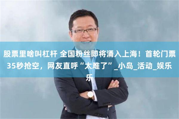 股票里啥叫杠杆 全国粉丝即将涌入上海！首轮门票35秒抢空，网友直呼“太难了”_小岛_活动_娱乐
