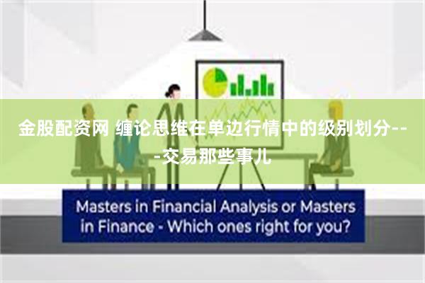 金股配资网 缠论思维在单边行情中的级别划分---交易那些事儿