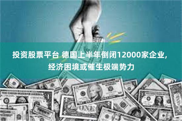 投资股票平台 德国上半年倒闭12000家企业, 经济困境或催生极端势力